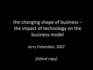 the changing shape of business –
the impact of technology on the
business model
Jerry Fishenden, 2007
[Edited copy]
 