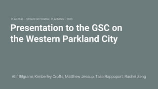 Presentation to the GSC on
the Western Parkland City
Atif Bilgrami, Kimberley Crofts, Matthew Jessup, Talia Rappoport, Rachel Zeng
PLAN7148 – STRATEGIC SPATIAL PLANNING – 2019
 