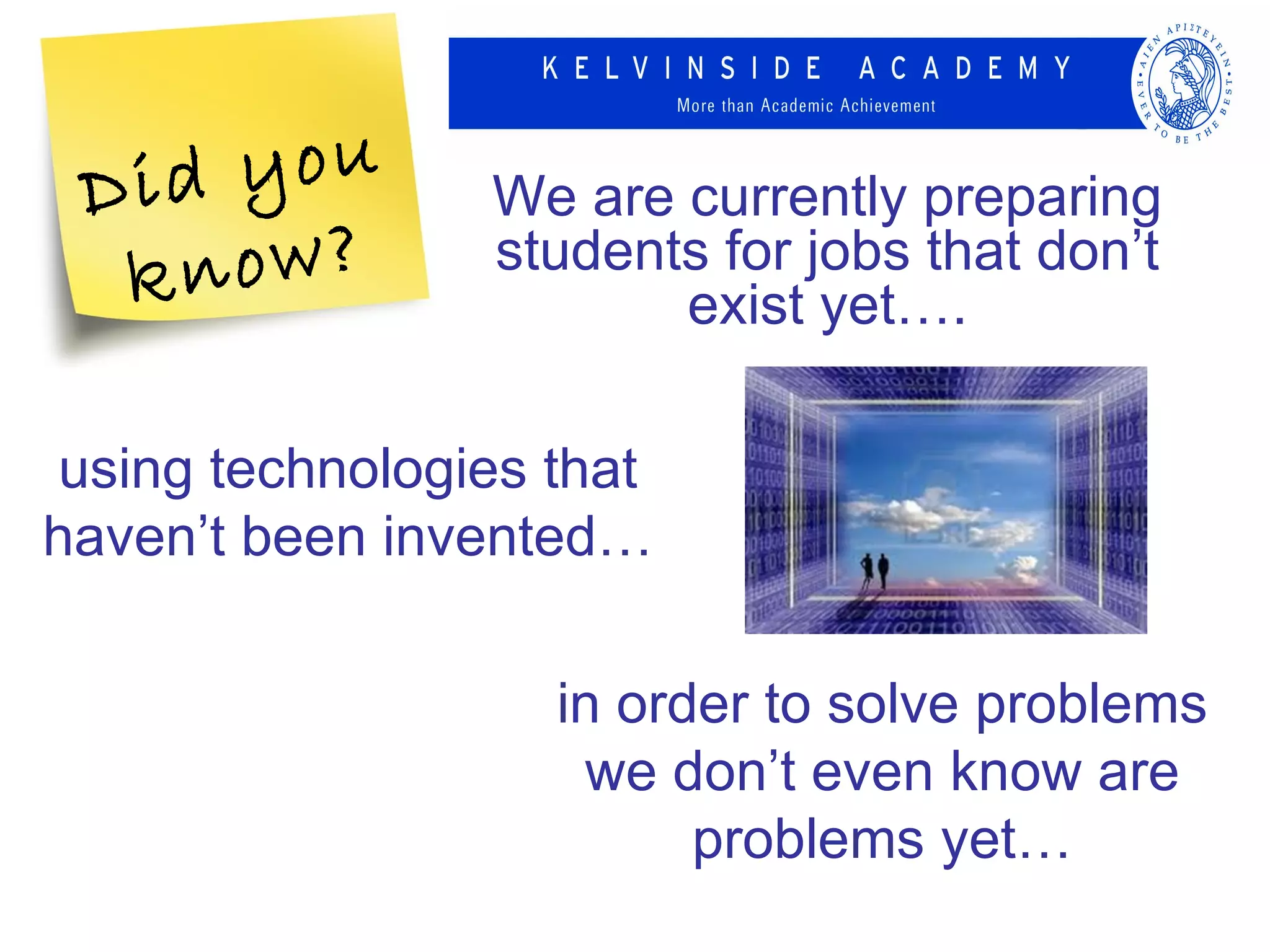 Di d you       We are currently preparing
  k now?        students for jobs that don’t
                       exist yet….

using technologies that
haven’t been invented…

                   in order to solve problems
                    we don’t even know are
                         problems yet…
 