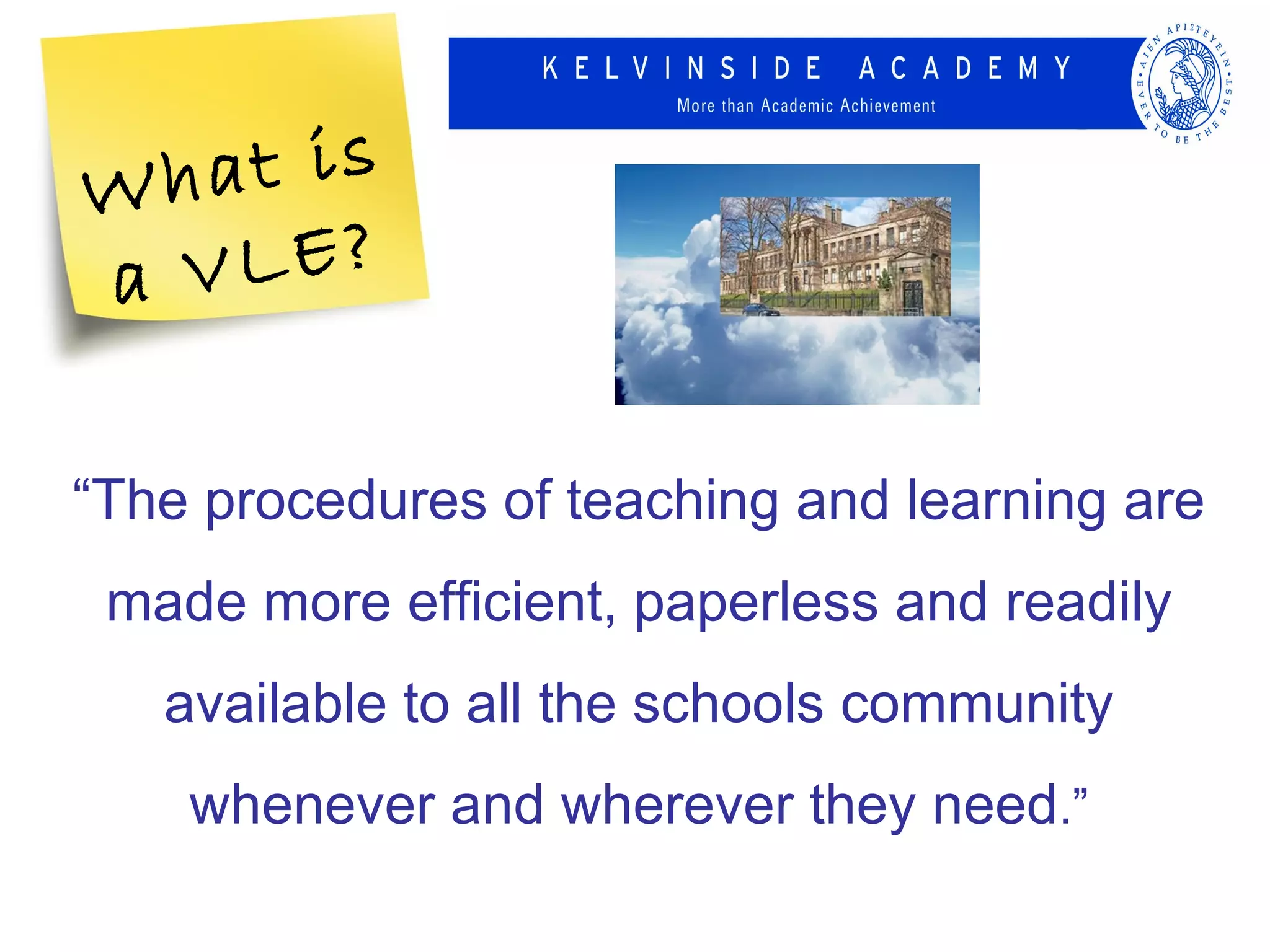 Wh at is
a VLE?

“The procedures of teaching and learning are
 made more efficient, paperless and readily
   available to all the schools community
    whenever and wherever they need.”
 