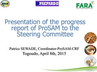 Presentation of the progress
report of ProSAM to the
Steering Committee
Patrice SEWADE, Coordinator-ProSAM-CRF
Togoudo, April 8th, 2015
 