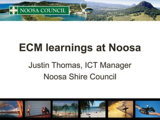 ECM learnings at Noosa
Justin Thomas, ICT Manager
Noosa Shire Council
 