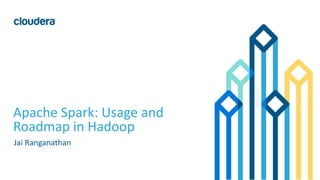 1© Cloudera, Inc. All rights reserved.
Apache Spark: Usage and
Roadmap in Hadoop
Jai Ranganathan
 