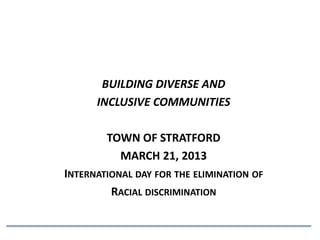 BUILDING DIVERSE AND
      INCLUSIVE COMMUNITIES

        TOWN OF STRATFORD
          MARCH 21, 2013
INTERNATIONAL DAY FOR THE ELIMINATION OF
         RACIAL DISCRIMINATION
 
