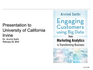 © 2015 IBM
Presentation to
University of California
Irvine
Dr. Arvind Sathi
February 25, 2015
 