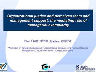 Organizational justice and perceived team and management support: the mediating role of managerial exemplarity Rémi FINKELSTEIN , Matthieu POIROT,   Workshop on Research Advances in Organizational Behavior, and Human Resource Management ,IAE, Université de Toulouse, may 2008.  