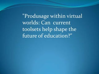 "Produsage within virtual
worlds: Can current
toolsets help shape the
future of education?"
 