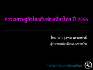 ภาวะเศรษฐกิจโลกกับท่องเที่ยวไทย ปี 2556

                      โดย นายสุรพล เศวตเศรนี
                     ผู้ว่าการการท่องเที่ยวแห่งประเทศไทย




                   การท่องเที่ยวแห่งประเทศไทย
 