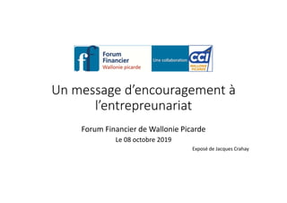 Un message d’encouragement à
l’entrepreunariat
Forum Financier de Wallonie Picarde
Le 08 octobre 2019
Exposé de Jacques Crahay
 