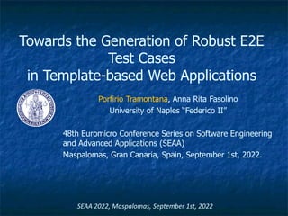 Towards the Generation of Robust E2E
Test Cases
in Template-based Web Applications
Porfirio Tramontana, Anna Rita Fasolino
University of Naples “Federico II”
48th Euromicro Conference Series on Software Engineering
and Advanced Applications (SEAA)
Maspalomas, Gran Canaria, Spain, September 1st, 2022.
SEAA 2022, Maspalomas, September 1st, 2022
 