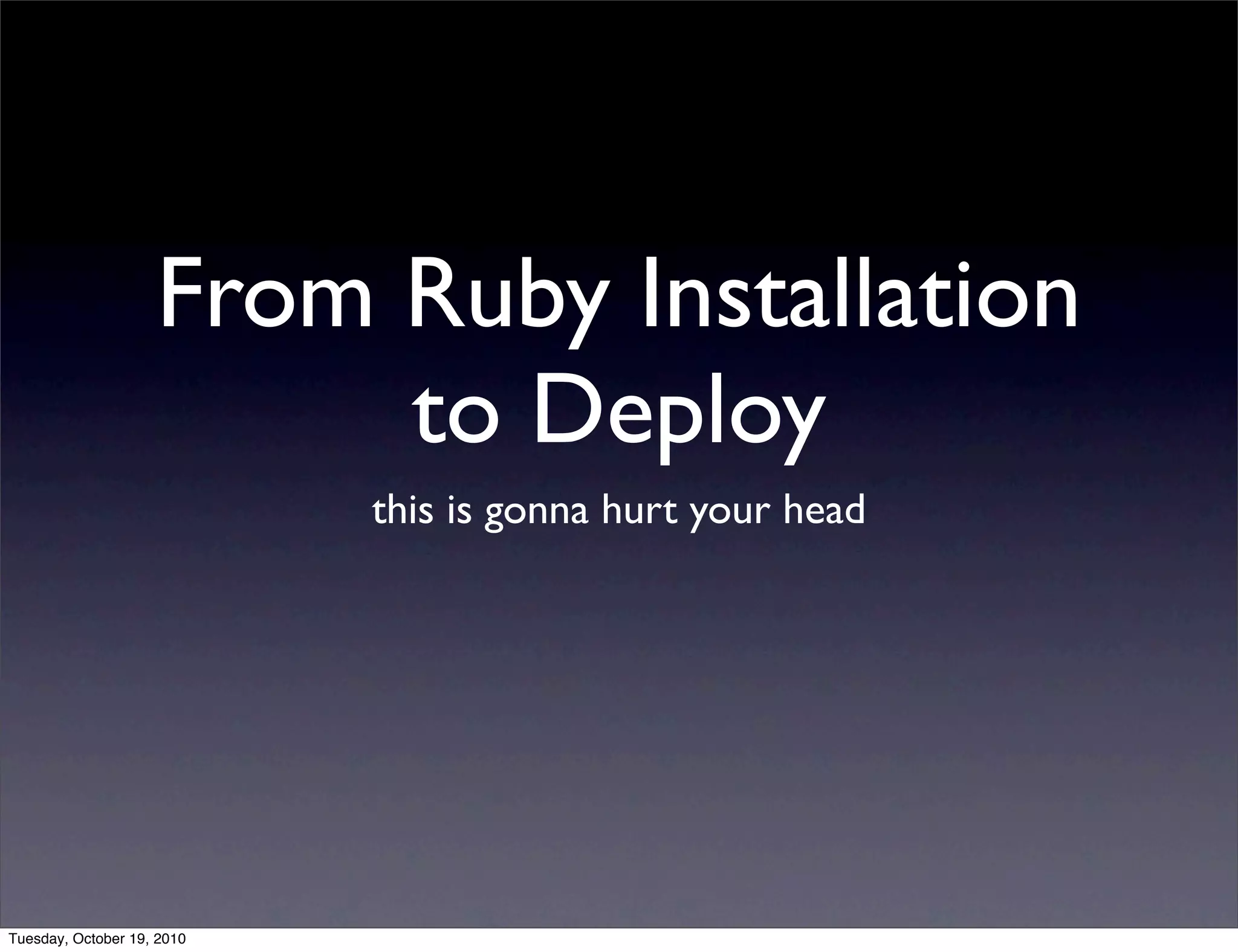 From Ruby Installation
                         to Deploy
                            this is gonna hurt your head




Tuesday, October 19, 2010
 