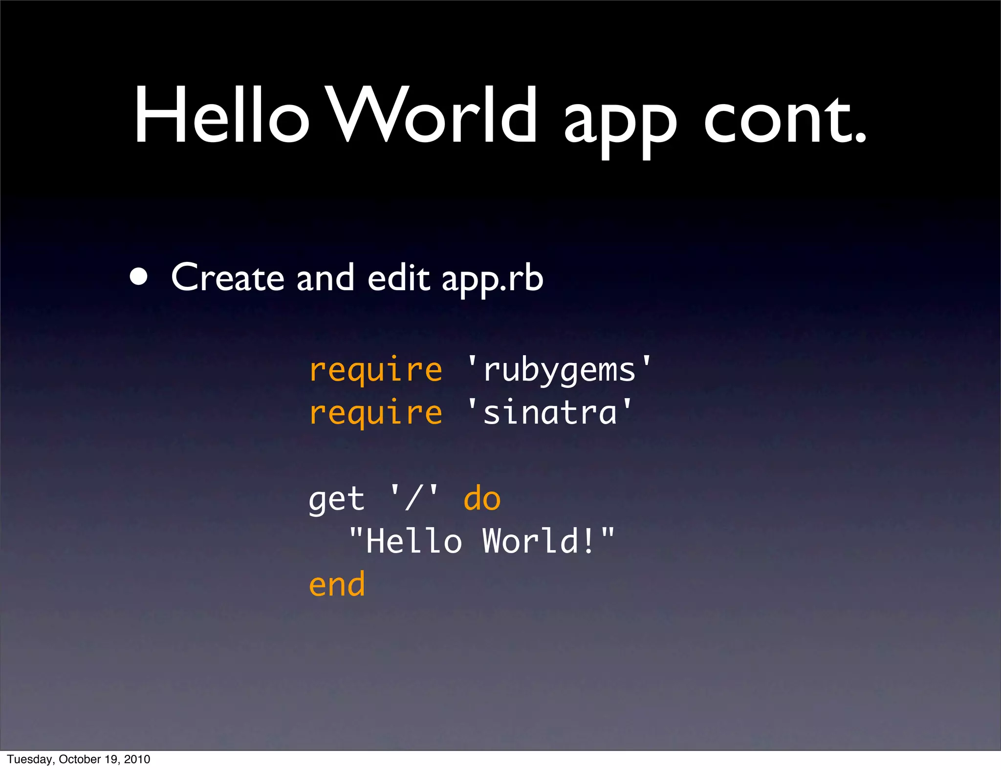 Hello World app cont.
                    • Create and edit app.rb
                              require 'rubygems'
                              require 'sinatra'

                              get '/' do
                                "Hello World!"
                              end




Tuesday, October 19, 2010
 