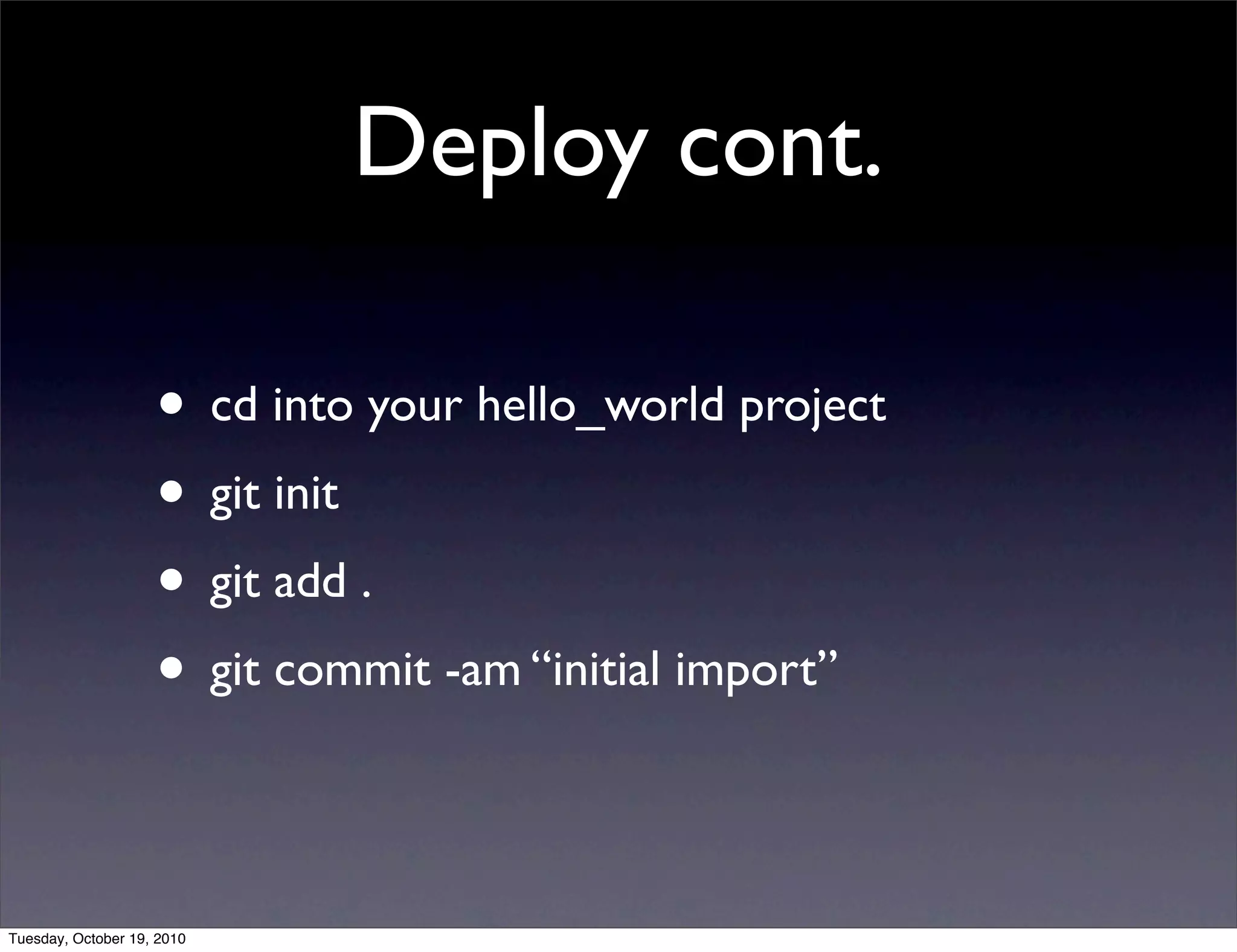 Deploy cont.

                    • cd into your hello_world project
                    • git init
                    • git add .
                    • git commit -am “initial import”

Tuesday, October 19, 2010
 