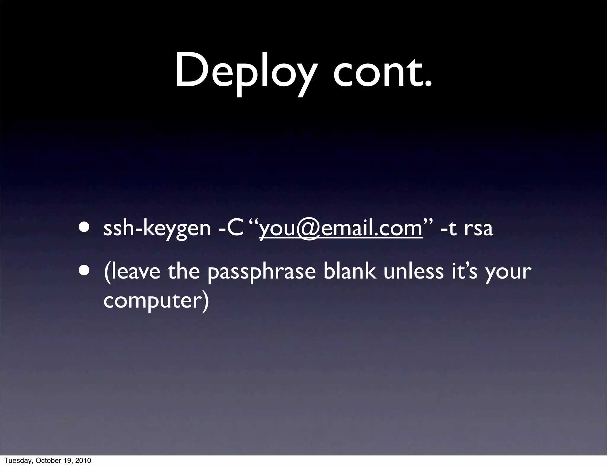Deploy cont.


                    • ssh-keygen -C “you@email.com” -t rsa
                    • (leave the passphrase blank unless it’s your
                            computer)




Tuesday, October 19, 2010
 