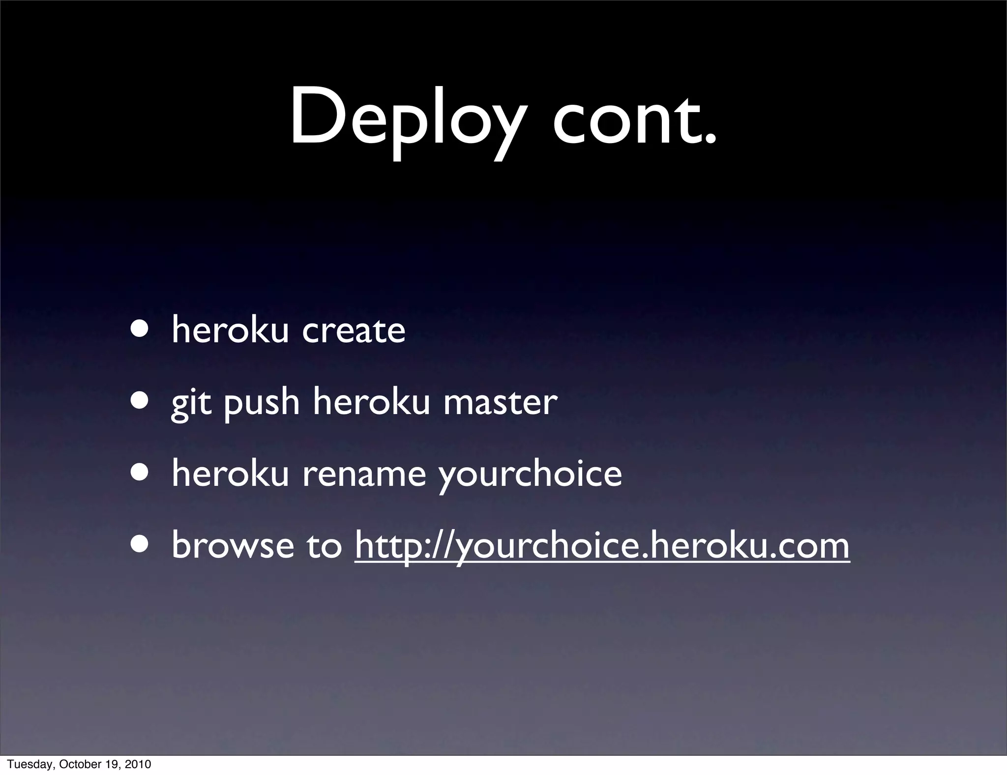 Deploy cont.

                    • heroku create
                    • git push heroku master
                    • heroku rename yourchoice
                    • browse to http://yourchoice.heroku.com

Tuesday, October 19, 2010
 
