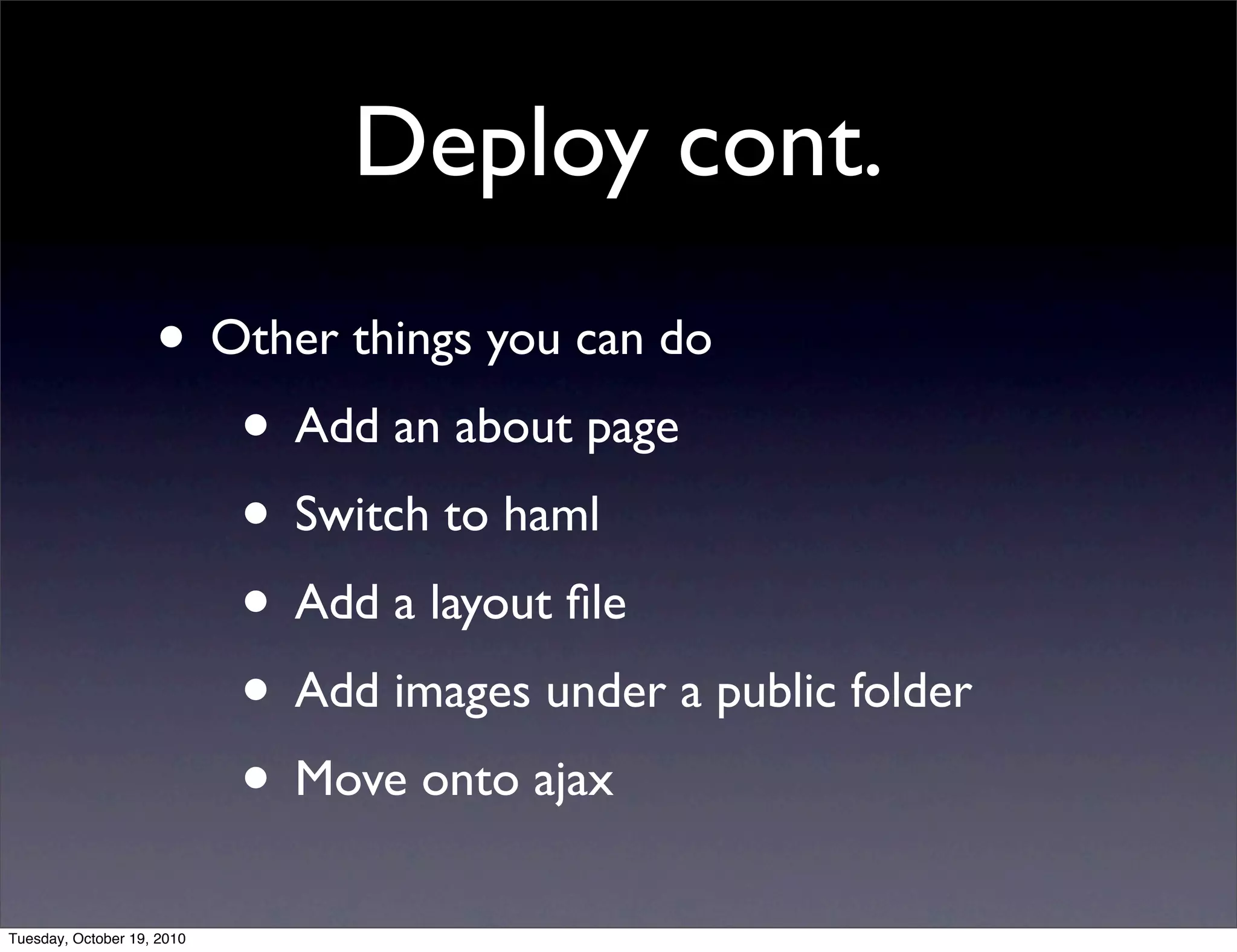 Deploy cont.
                    • Other things you can do
                       • Add an about page
                       • Switch to haml
                       • Add a layout ﬁle
                       • Add images under a public folder
                       • Move onto ajax
Tuesday, October 19, 2010
 