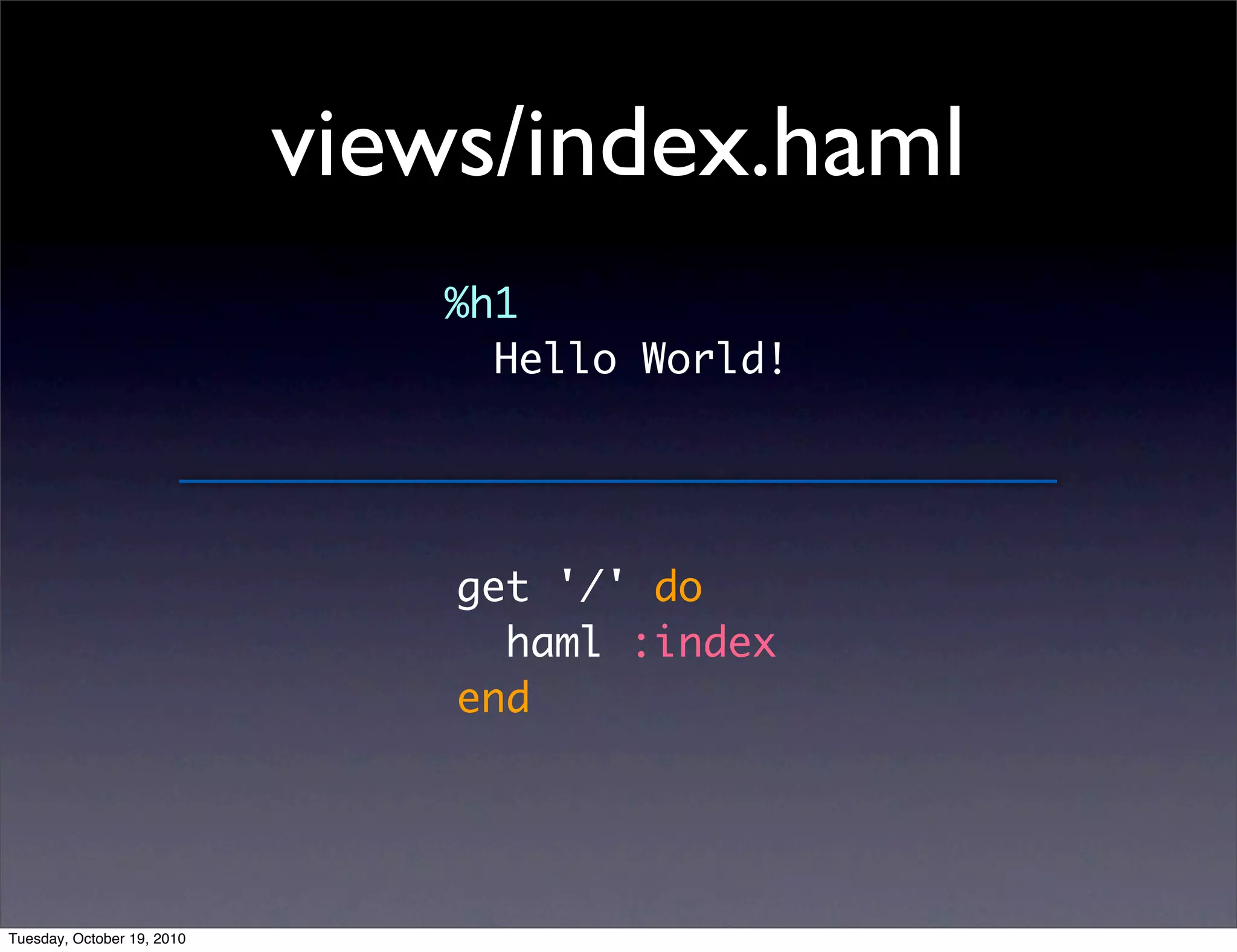 views/index.haml
                               %h1
                                 Hello World!




                                get '/' do
                                  haml :index
                                end




Tuesday, October 19, 2010
 