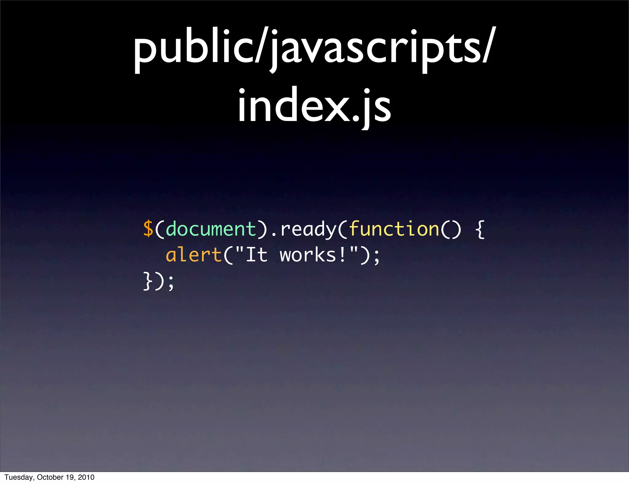 public/javascripts/
                                 index.js

                            $(document).ready(function() {
                              alert("It works!");
                            });




Tuesday, October 19, 2010
 