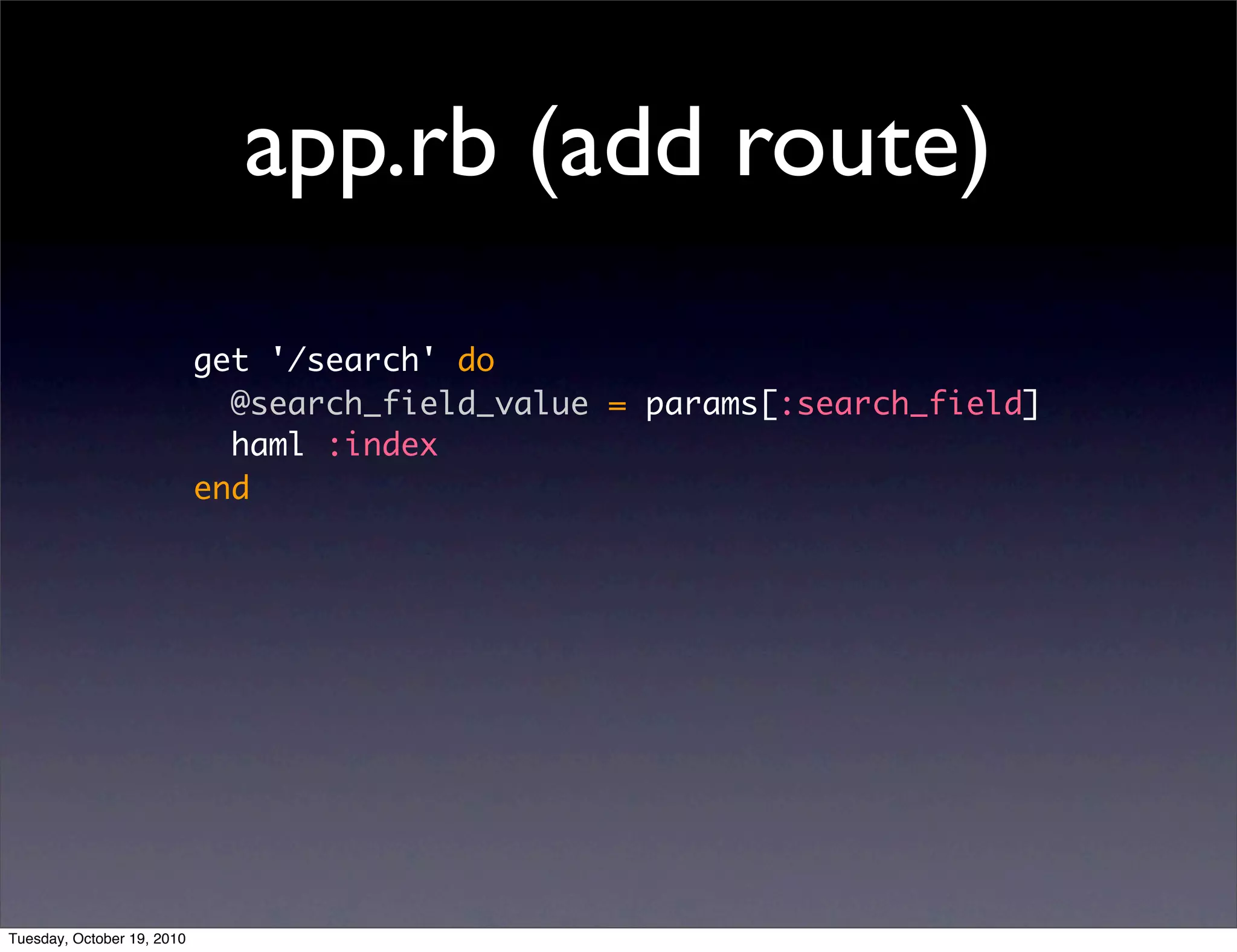app.rb (add route)
                            get '/search' do
                              @search_field_value = params[:search_field]
                              haml :index
                            end




Tuesday, October 19, 2010
 