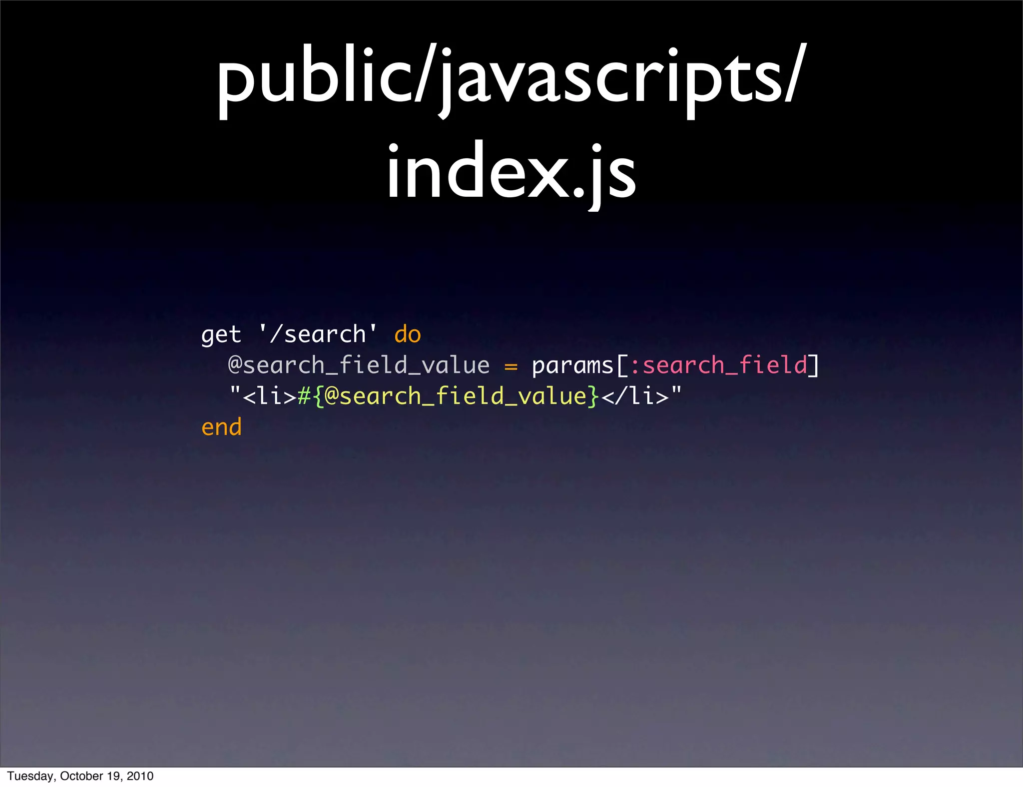 public/javascripts/
                                  index.js
                            get '/search' do
                              @search_field_value = params[:search_field]
                              "<li>#{@search_field_value}</li>"
                            end




Tuesday, October 19, 2010
 
