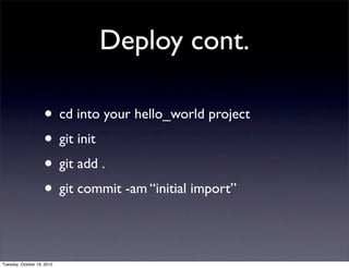 Deploy cont.

                    • cd into your hello_world project
                    • git init
                    • git add .
                    • git commit -am “initial import”

Tuesday, October 19, 2010
 