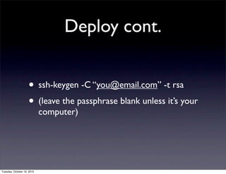 Deploy cont.


                    • ssh-keygen -C “you@email.com” -t rsa
                    • (leave the passphrase blank unless it’s your
                            computer)




Tuesday, October 19, 2010
 