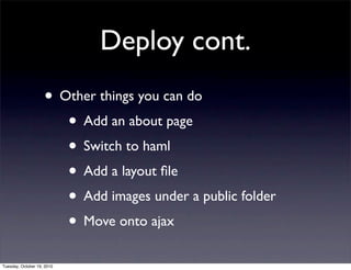 Deploy cont.
                    • Other things you can do
                       • Add an about page
                       • Switch to haml
                       • Add a layout ﬁle
                       • Add images under a public folder
                       • Move onto ajax
Tuesday, October 19, 2010
 