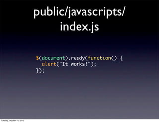 public/javascripts/
                                 index.js

                            $(document).ready(function() {
                              alert("It works!");
                            });




Tuesday, October 19, 2010
 