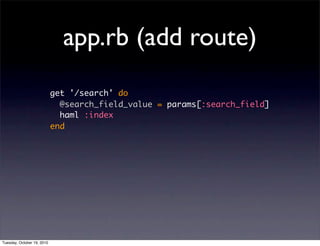 app.rb (add route)
                            get '/search' do
                              @search_field_value = params[:search_field]
                              haml :index
                            end




Tuesday, October 19, 2010
 
