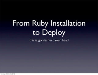 From Ruby Installation
                         to Deploy
                            this is gonna hurt your head




Tuesday, October 19, 2010
 