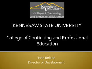 KENNESAW STATE UNIVERSITY

College of Continuing and Professional
              Education

                John Roland
          Director of Development
 