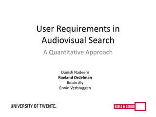 User Requirements in
Audiovisual Search
A Quantitative Approach
Danish Nadeem
Roeland Ordelman
Robin Aly
Erwin Verbruggen
 