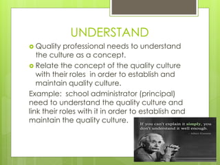 UNDERSTAND 
 Quality professional needs to understand 
the culture as a concept. 
 Relate the concept of the quality cul...