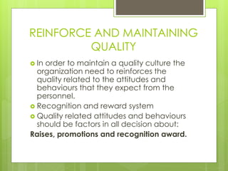 REINFORCE AND MAINTAINING 
QUALITY 
 In order to maintain a quality culture the 
organization need to reinforces the 
qua...