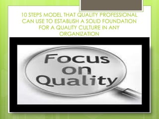 10 STEPS MODEL THAT QUALITY PROFESSIONAL 
CAN USE TO ESTABLISH A SOLID FOUNDATION 
FOR A QUALITY CULTURE IN ANY 
ORGANIZAT...