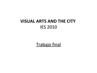 VISUAL ARTS AND THE CITY  IES 2010 Trabajo final 