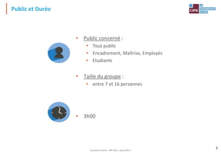 Tout droit réservé - CIPE 2015 - www.CIPE.fr
2
Public et Durée
• Public concerné :
• Tout public
• Encadrement, Maîtrise, Employés
• Etudiants
• Taille du groupe :
• entre 7 et 16 personnes
• 3h00
 