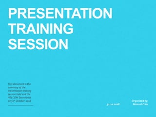 PRESENTATION
TRAINING
SESSION
This document is the
summary of the
presentation training
session held and the
HELCOM Secretariat
on 31st October 2018
31.10.2018
Organized by:
Manuel Frias
 