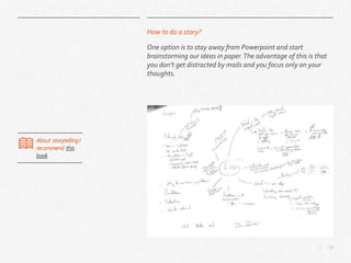 10|
How to do a story?
One option is to stay away from Powerpoint and start
brainstorming our ideas in paper.The advantage of this is that
you don’t get distracted by mails and you focus only on your
thoughts.
About storytellingI
recommend this
book
 
