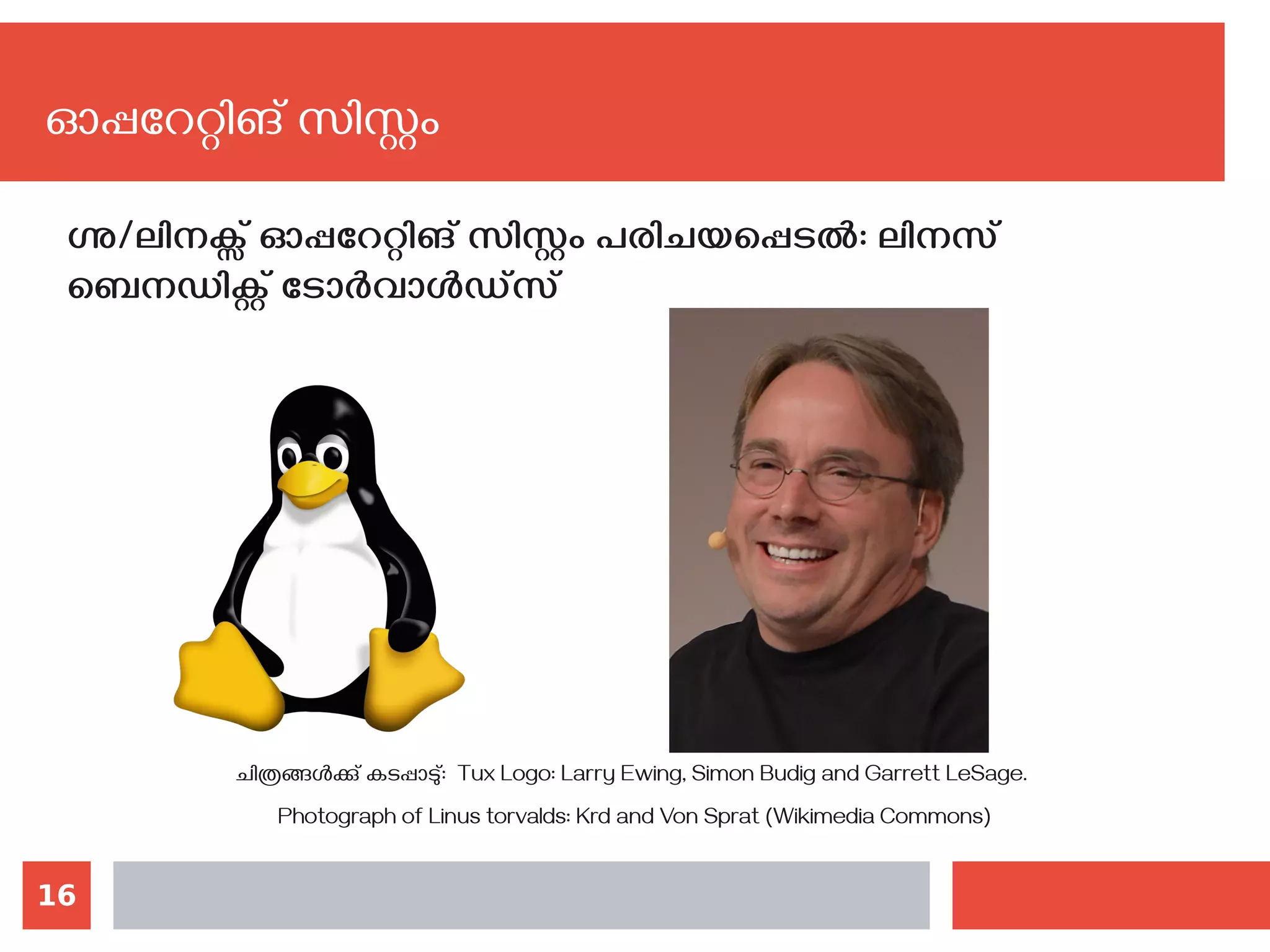 16
ഗ്നു/ലിനക്സ് ഓപ്പറേറ്റിങ് സിസ്റ്റം പരിചയപ്പെടല്‍: ലിനസ്‌
ബെനഡിക്റ്റ്‌ടോർവാൾഡ്‍സ്
ചിത്രങ്ങള്‍ക്കു് കടപ്പാടു്: Tux Logo: Larry Ewing, Simon Budig and Garrett LeSage.
Photograph of Linus torvalds: Krd and Von Sprat (Wikimedia Commons)
ഓപ്പറേറ്റിങ് സിസ്റ്റം
 