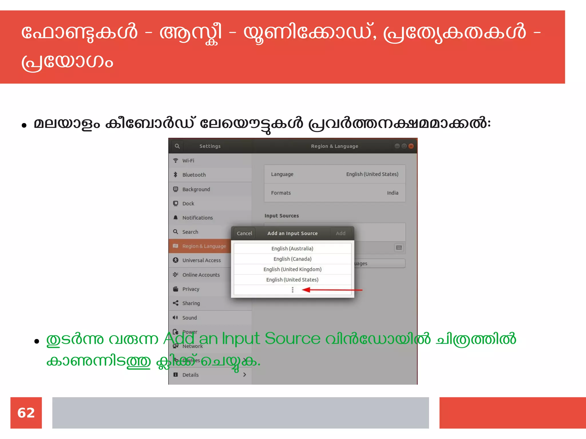 62
ഫോണ്ടുകള്‍ - ആസ്കീ - യൂണിക്കോഡ്, പ്രത്യേകതകള്‍ -
പ്രയോഗം
● മലയാളം കീബോര്‍ഡ് ലേയൌട്ടുകള്‍ പ്രവര്‍ത്തനക്ഷമമാക്കല്‍:
● തുടര്‍ന്നു വരുന്ന Add an Input Source വിന്‍ഡോയില്‍ ചിത്രത്തില്‍
കാണുന്നിടത്തു ക്ലിക്ക് ചെയ്യുക.
 