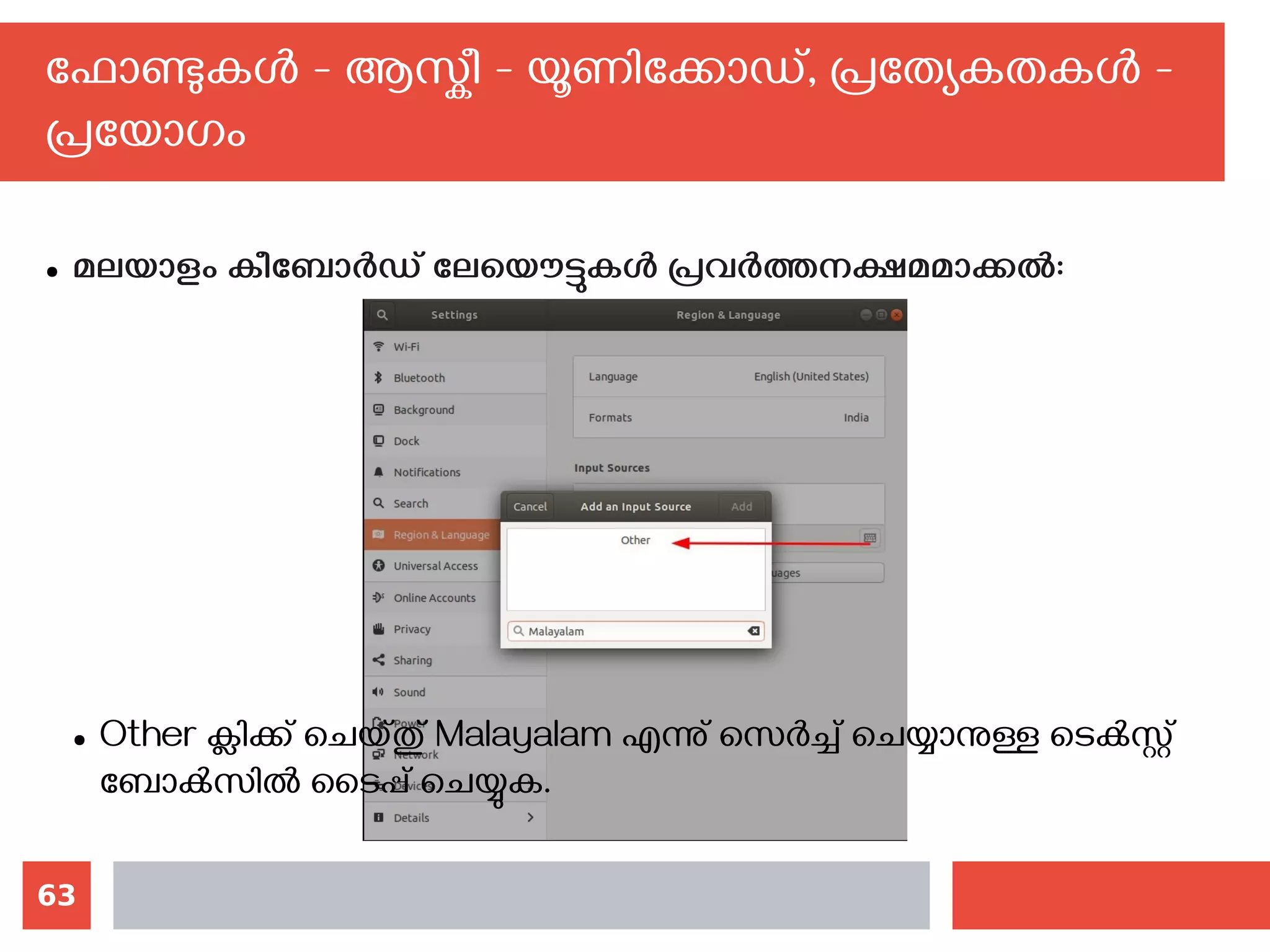 63
ഫോണ്ടുകള്‍ - ആസ്കീ - യൂണിക്കോഡ്, പ്രത്യേകതകള്‍ -
പ്രയോഗം
● മലയാളം കീബോര്‍ഡ് ലേയൌട്ടുകള്‍ പ്രവര്‍ത്തനക്ഷമമാക്കല്‍:
● Other ക്ലിക്ക് ചെയ്തു് Malayalam എന്നു് സെര്‍ച്ച് ചെയ്യാനുള്ള ടെക്‍സ്റ്റ്
ബോക്‍സില്‍ ടൈപ്പ് ചെയ്യുക.
 