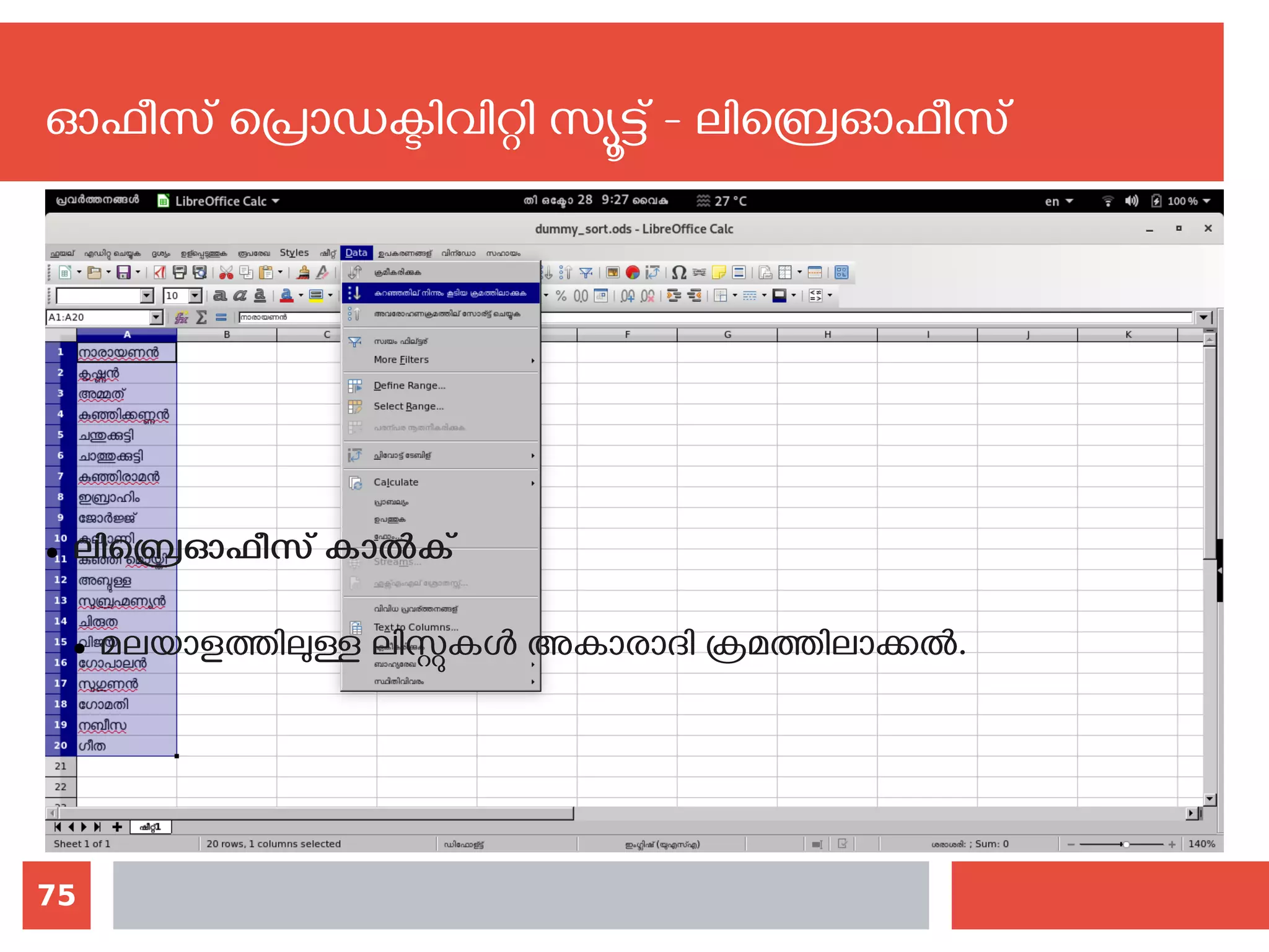 75
ഓഫീസ് പ്രൊഡക്ടിവിറ്റി സ്യൂട്ട് - ലിബ്രെഓഫീസ്
● ലിബ്രെഓഫീസ് കാല്‍ക്
● മലയാളത്തിലുള്ള ലിസ്റ്റുകള്‍ അകാരാദി ക്രമത്തിലാക്കല്‍. ‍
 