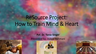 ReSource Project:
How to Train Mind & Heart
Pof. Dr. Tania Singer
Presented by: Ashraf Rahmani
 