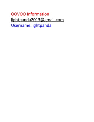 OOVOO Information
lightpanda2013@gmail.com
Username:lightpanda

 