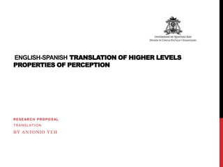 ENGLISH-SPANISH TRANSLATION OF HIGHER LEVELS
PROPERTIES OF PERCEPTION

R E S E AR C H P R O P O S AL
TRANSLATION

BY ANTONIO YEH

 