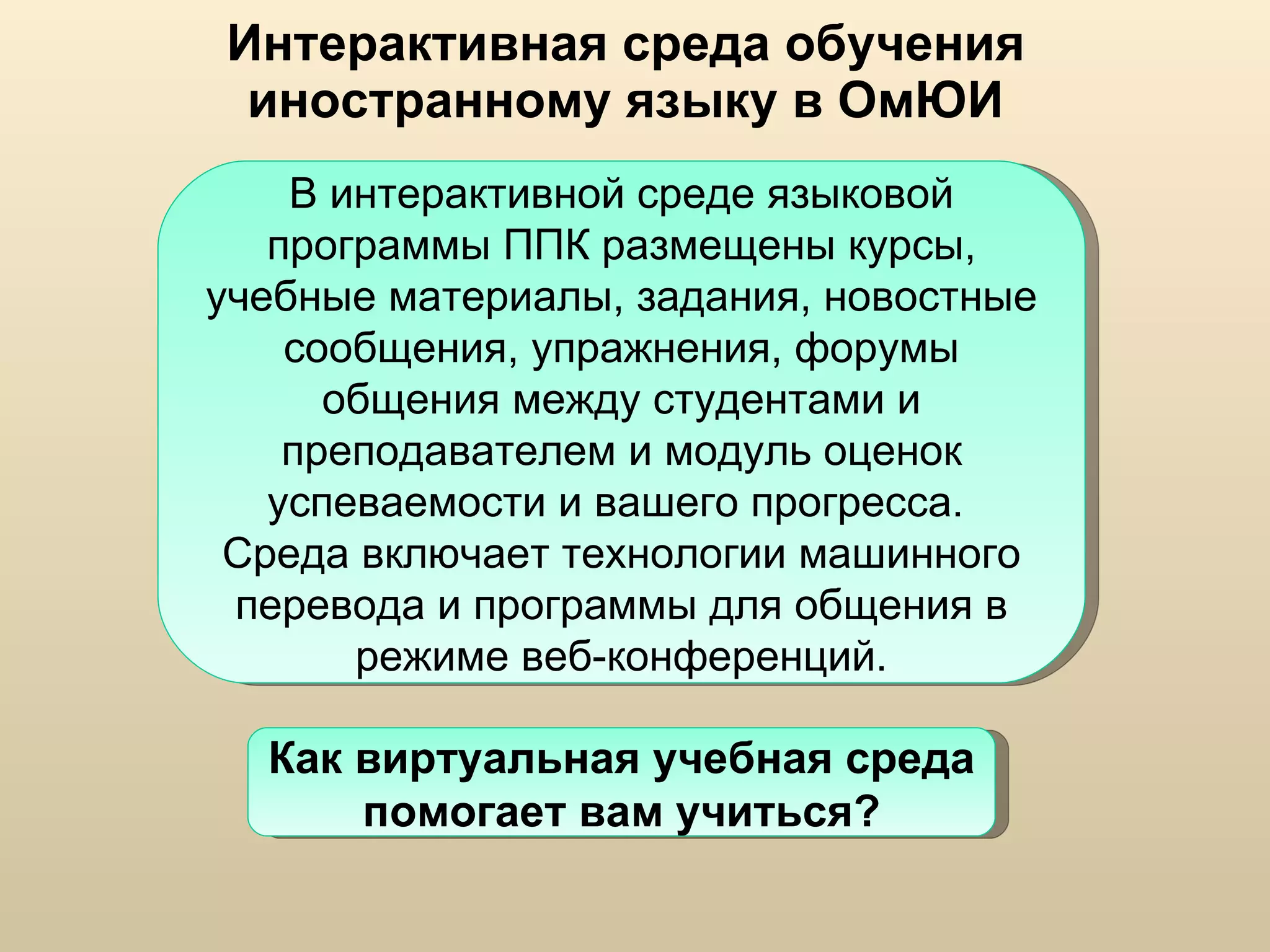Интерактивная среда обучения иностранному языку в ОмЮИ В интерактивной среде языковой программы ППК размещены курсы, учебные материалы, задания, новостные сообщения, упражнения, форумы общения между студентами и преподавателем и модуль оценок успеваемости и вашего прогресса.  Среда включает технологии машинного перевода и программы для общения в режиме веб-конференций. Как виртуальная учебная среда помогает вам учиться? 