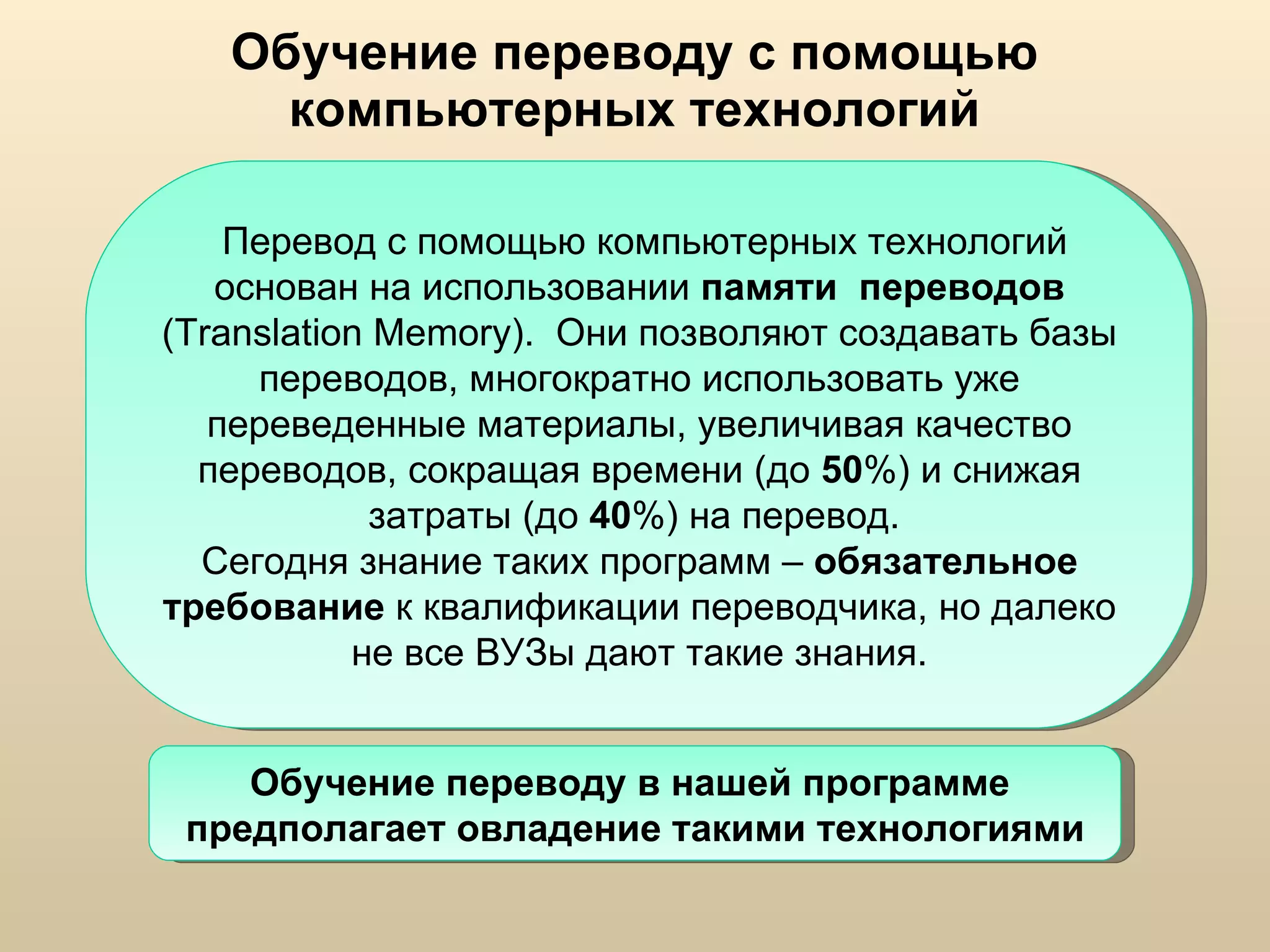 Обучение переводу с помощью компьютерных технологий Перевод с помощью компьютерных технологий  основан на использовании  памяти  переводов  (Translation Memory).  Они позволяют создавать базы переводов, многократно использовать уже переведенные материалы, увеличивая качество переводов, сокращая времени (до  50 %) и снижая затраты (до  40 %) на перевод.  Сегодня знание таких программ –  обязательное требование  к квалификации переводчика, но далеко не все ВУЗы дают такие знания. Обучение переводу в нашей программе  предполагает овладение такими технологиями 