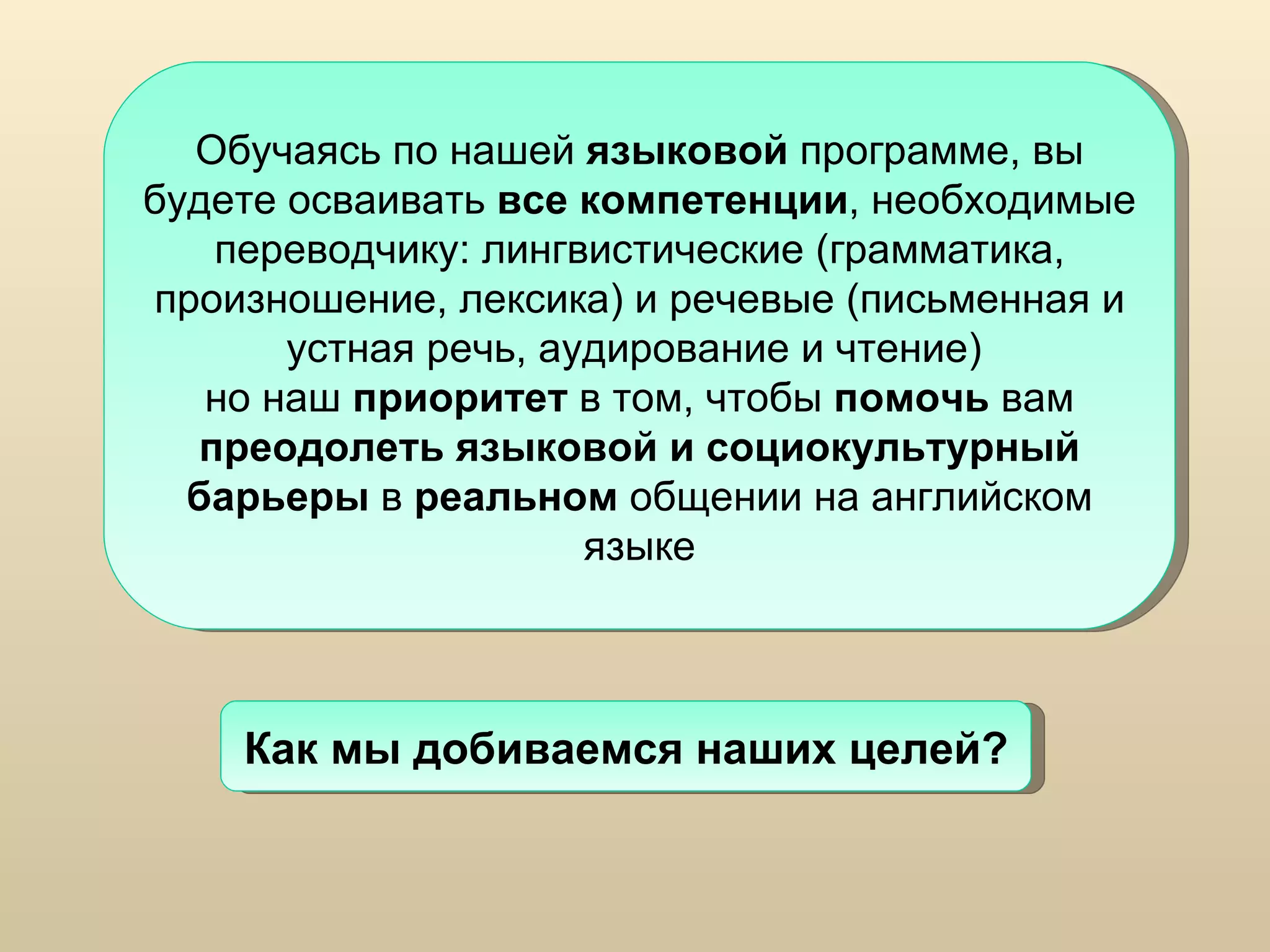 Обучаясь по нашей  языковой  программе, вы будете осваивать  все компетенции , необходимые переводчику: лингвистические (грамматика, произношение, лексика) и речевые (письменная и устная речь, аудирование и чтение)  но наш  приоритет  в том, чтобы  помочь  вам  преодолеть языковой и социокультурный барьеры  в  реальном  общении на английском языке Как мы добиваемся наших целей? 