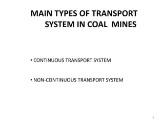 MAIN TYPES OF TRANSPORT
SYSTEM IN COAL MINES
• CONTINUOUS TRANSPORT SYSTEM
• NON-CONTINUOUS TRANSPORT SYSTEM
6
 